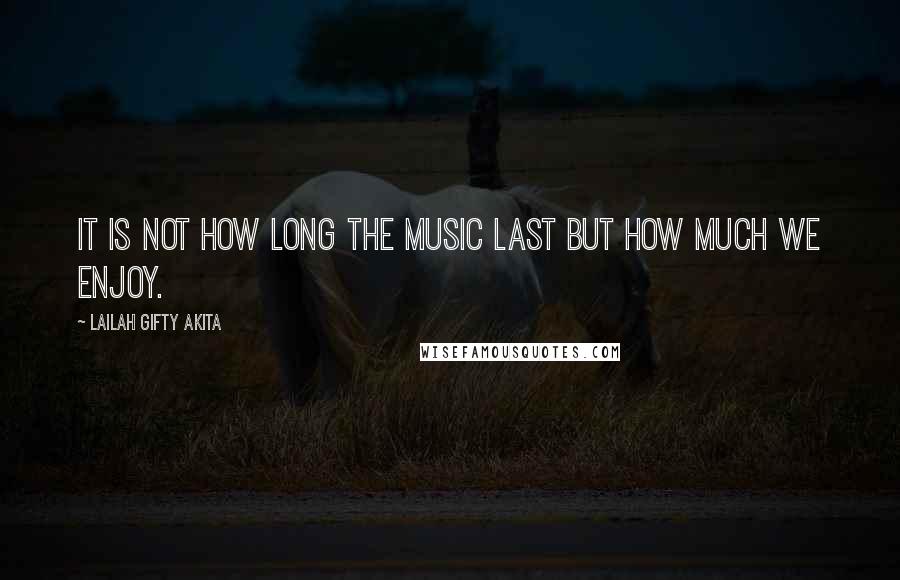 Lailah Gifty Akita Quotes: It is not how long the music last but how much we enjoy.