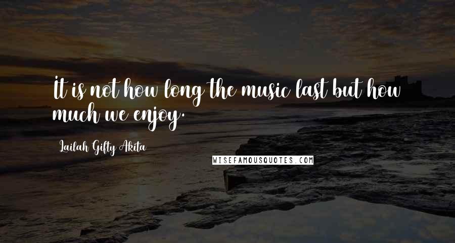 Lailah Gifty Akita Quotes: It is not how long the music last but how much we enjoy.