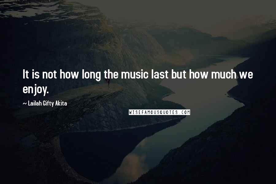 Lailah Gifty Akita Quotes: It is not how long the music last but how much we enjoy.