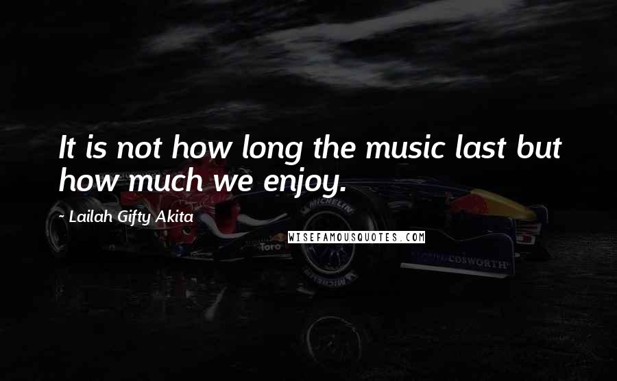 Lailah Gifty Akita Quotes: It is not how long the music last but how much we enjoy.