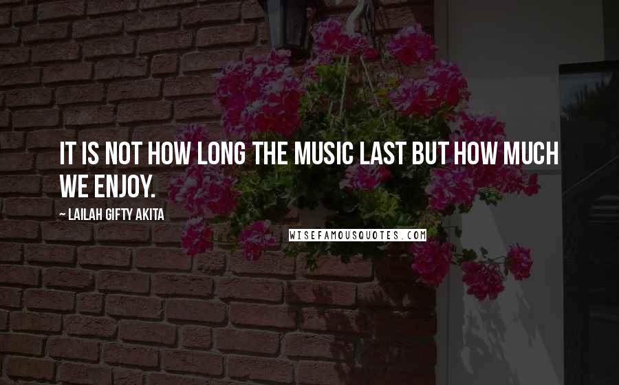 Lailah Gifty Akita Quotes: It is not how long the music last but how much we enjoy.