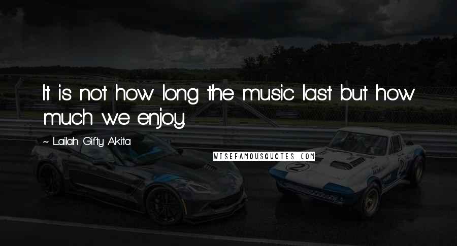 Lailah Gifty Akita Quotes: It is not how long the music last but how much we enjoy.