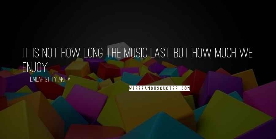 Lailah Gifty Akita Quotes: It is not how long the music last but how much we enjoy.