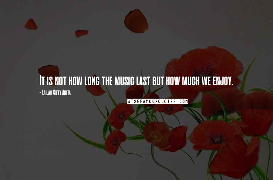 Lailah Gifty Akita Quotes: It is not how long the music last but how much we enjoy.