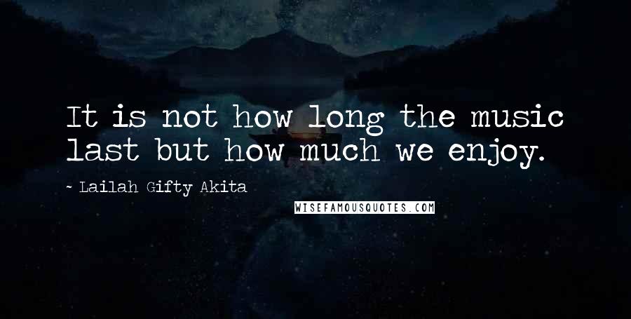 Lailah Gifty Akita Quotes: It is not how long the music last but how much we enjoy.