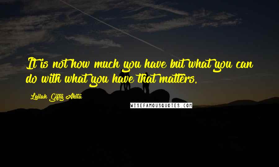 Lailah Gifty Akita Quotes: It is not how much you have but what you can do with what you have that matters.