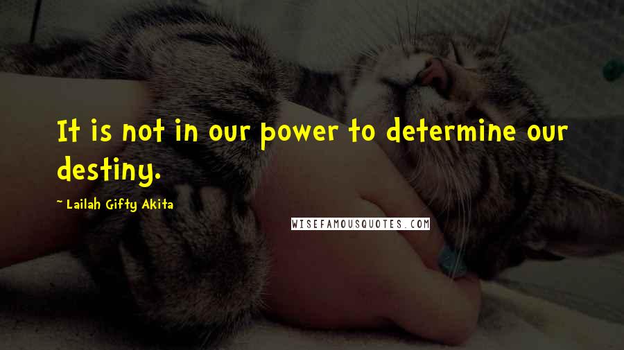 Lailah Gifty Akita Quotes: It is not in our power to determine our destiny.