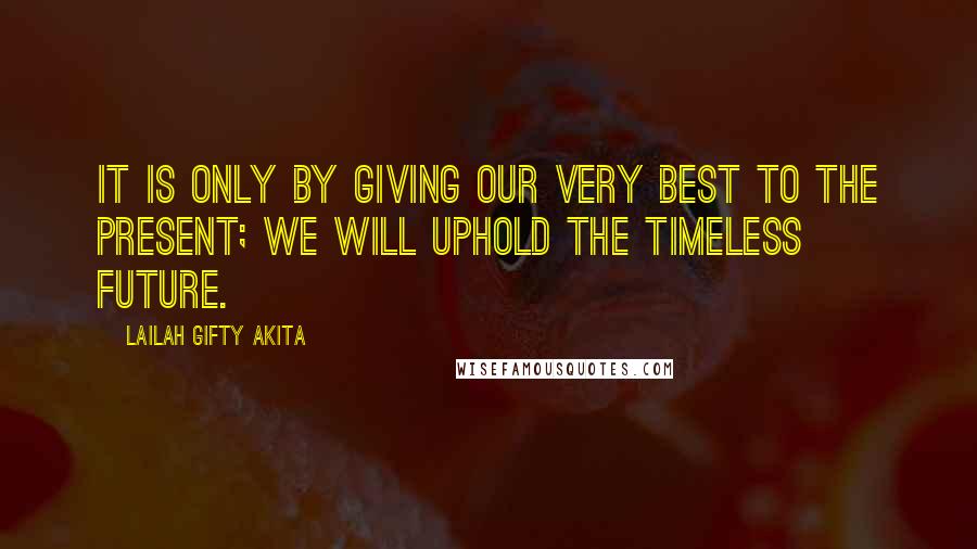 Lailah Gifty Akita Quotes: It is only by giving our very best to the present; we will uphold the timeless future.