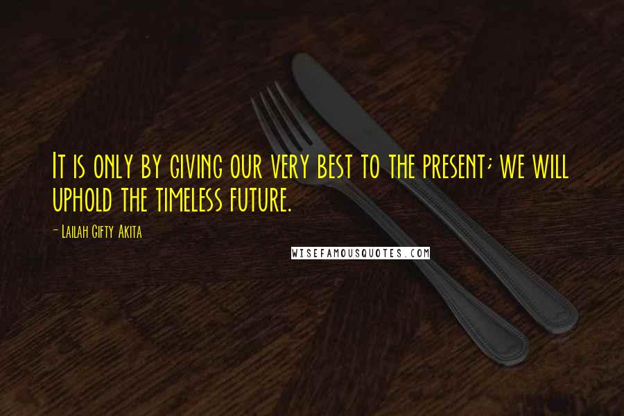 Lailah Gifty Akita Quotes: It is only by giving our very best to the present; we will uphold the timeless future.