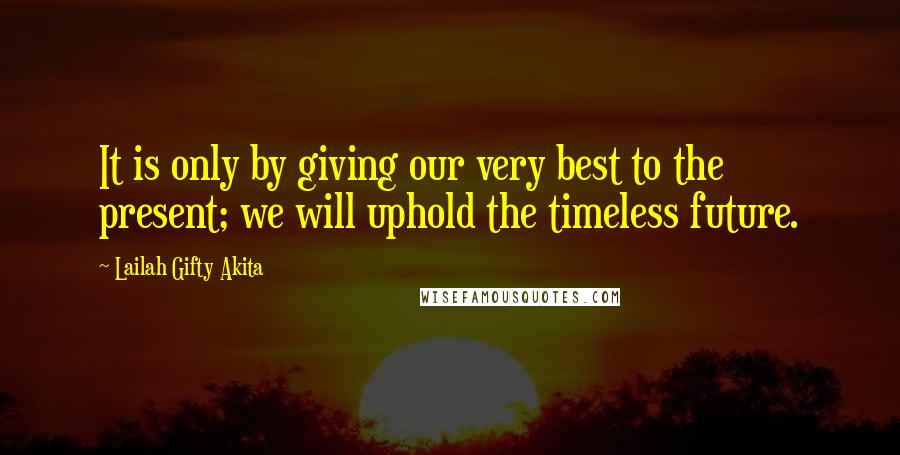Lailah Gifty Akita Quotes: It is only by giving our very best to the present; we will uphold the timeless future.