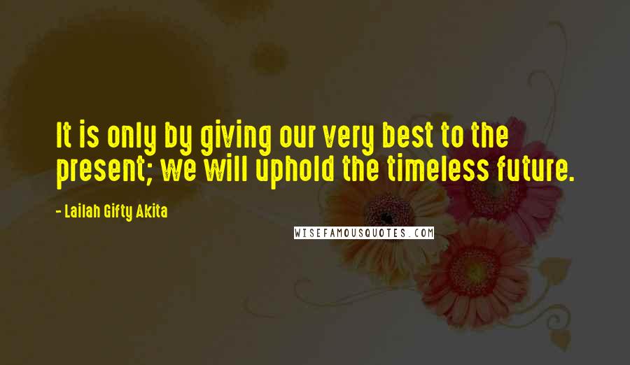 Lailah Gifty Akita Quotes: It is only by giving our very best to the present; we will uphold the timeless future.