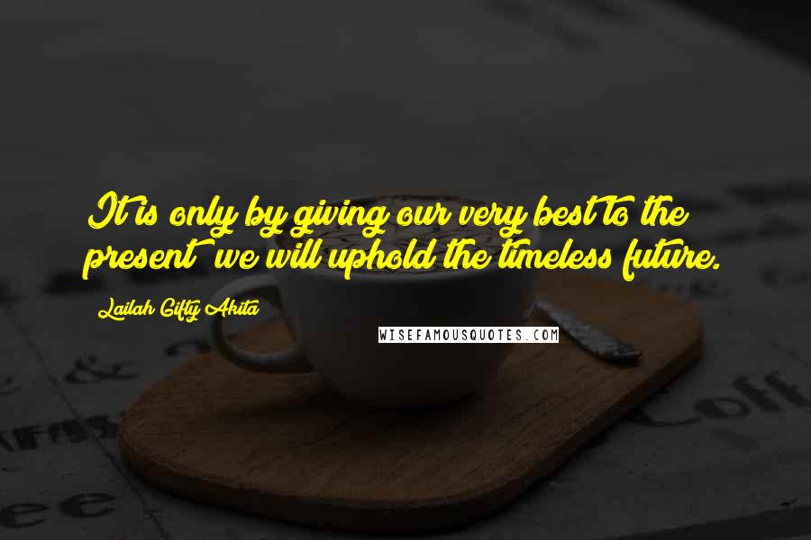 Lailah Gifty Akita Quotes: It is only by giving our very best to the present; we will uphold the timeless future.