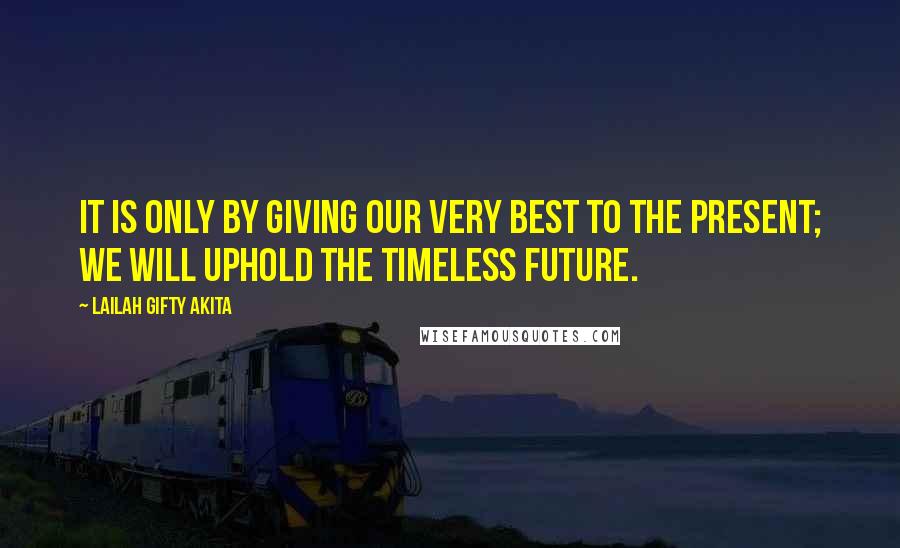 Lailah Gifty Akita Quotes: It is only by giving our very best to the present; we will uphold the timeless future.