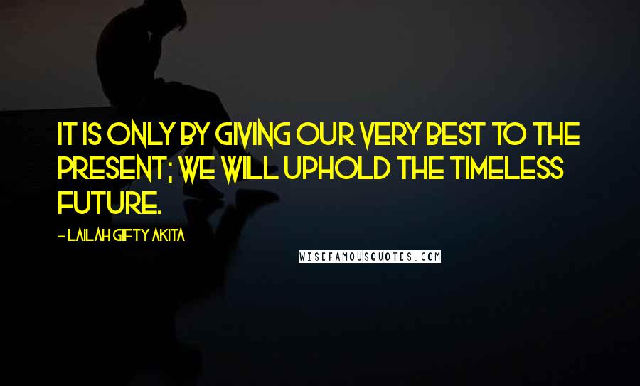 Lailah Gifty Akita Quotes: It is only by giving our very best to the present; we will uphold the timeless future.