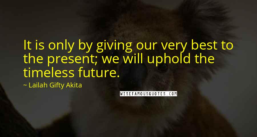 Lailah Gifty Akita Quotes: It is only by giving our very best to the present; we will uphold the timeless future.
