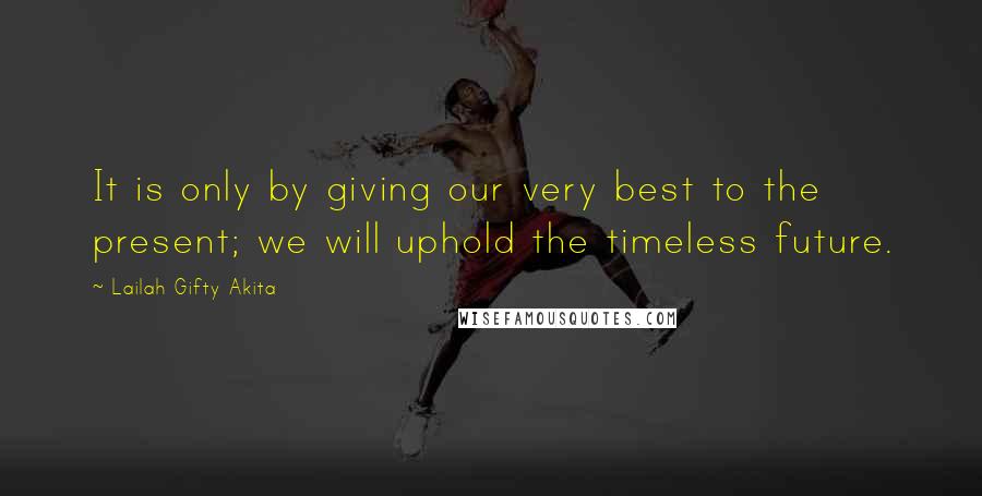 Lailah Gifty Akita Quotes: It is only by giving our very best to the present; we will uphold the timeless future.