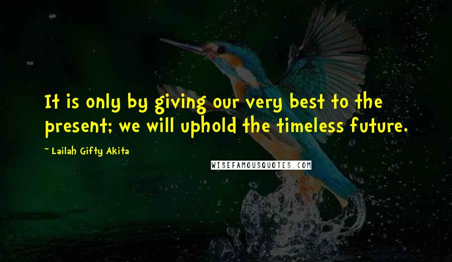 Lailah Gifty Akita Quotes: It is only by giving our very best to the present; we will uphold the timeless future.