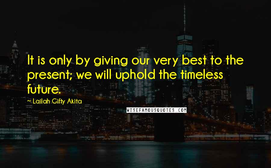 Lailah Gifty Akita Quotes: It is only by giving our very best to the present; we will uphold the timeless future.