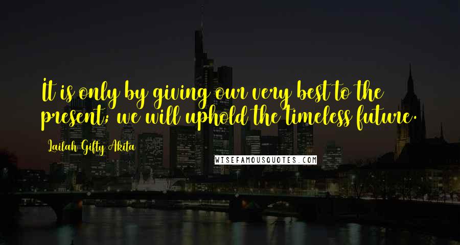 Lailah Gifty Akita Quotes: It is only by giving our very best to the present; we will uphold the timeless future.