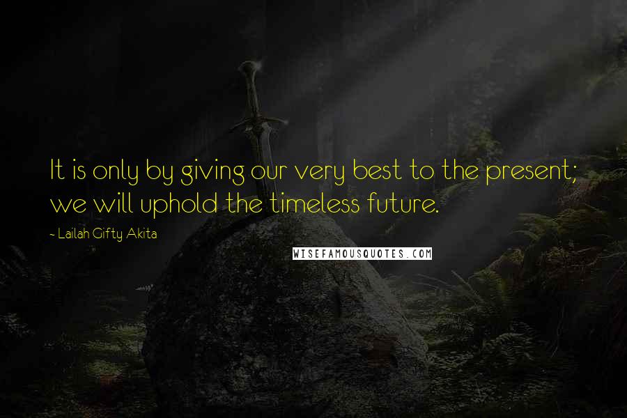 Lailah Gifty Akita Quotes: It is only by giving our very best to the present; we will uphold the timeless future.