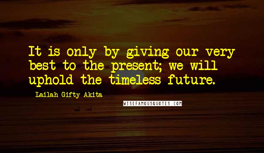 Lailah Gifty Akita Quotes: It is only by giving our very best to the present; we will uphold the timeless future.