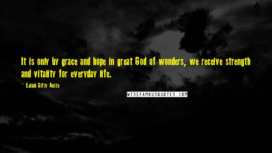Lailah Gifty Akita Quotes: It is only by grace and hope in great God of wonders, we receive strength and vitality for everyday life.