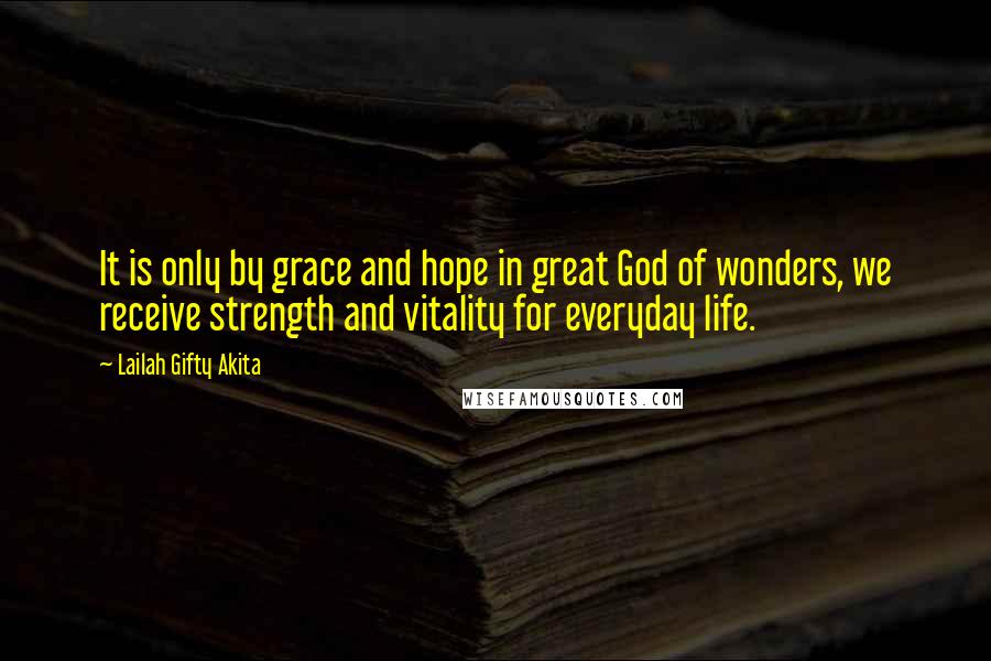 Lailah Gifty Akita Quotes: It is only by grace and hope in great God of wonders, we receive strength and vitality for everyday life.