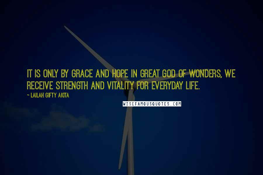 Lailah Gifty Akita Quotes: It is only by grace and hope in great God of wonders, we receive strength and vitality for everyday life.