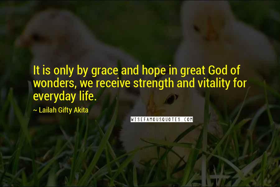 Lailah Gifty Akita Quotes: It is only by grace and hope in great God of wonders, we receive strength and vitality for everyday life.