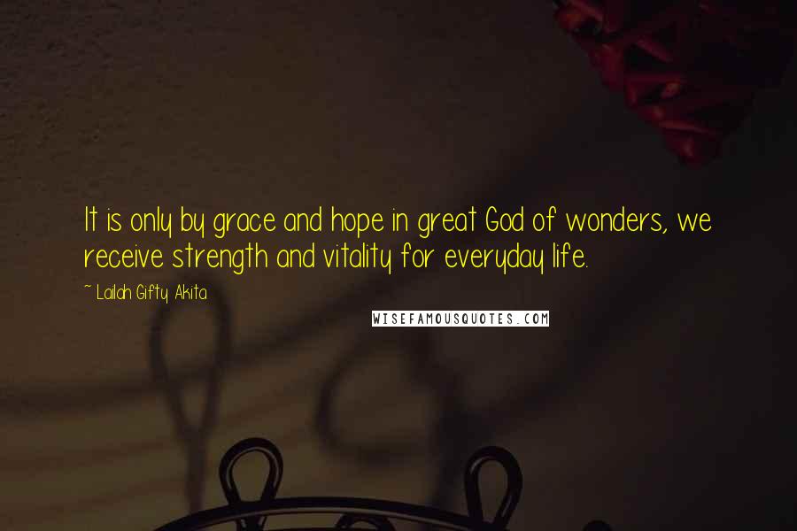 Lailah Gifty Akita Quotes: It is only by grace and hope in great God of wonders, we receive strength and vitality for everyday life.
