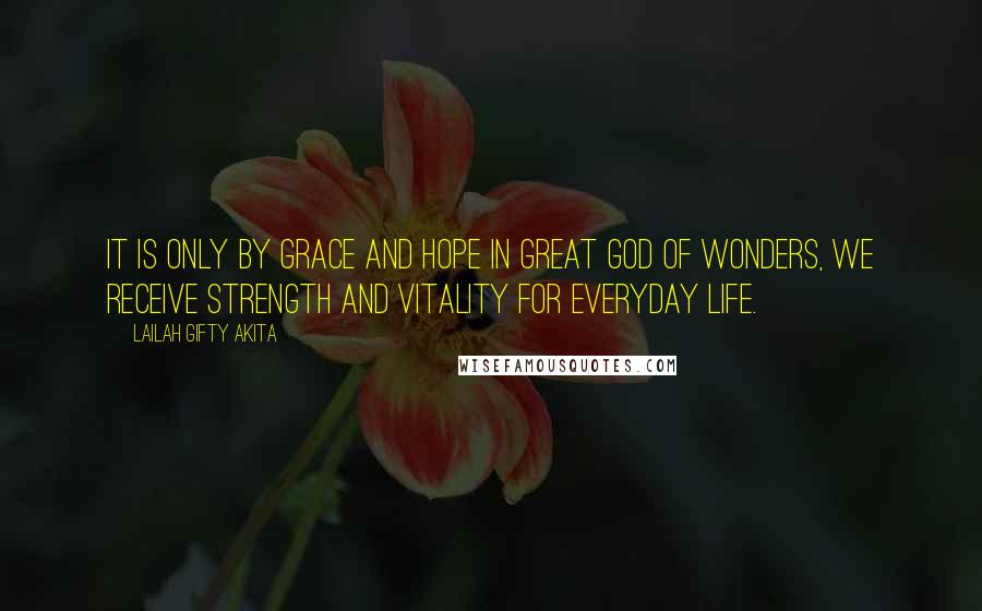 Lailah Gifty Akita Quotes: It is only by grace and hope in great God of wonders, we receive strength and vitality for everyday life.
