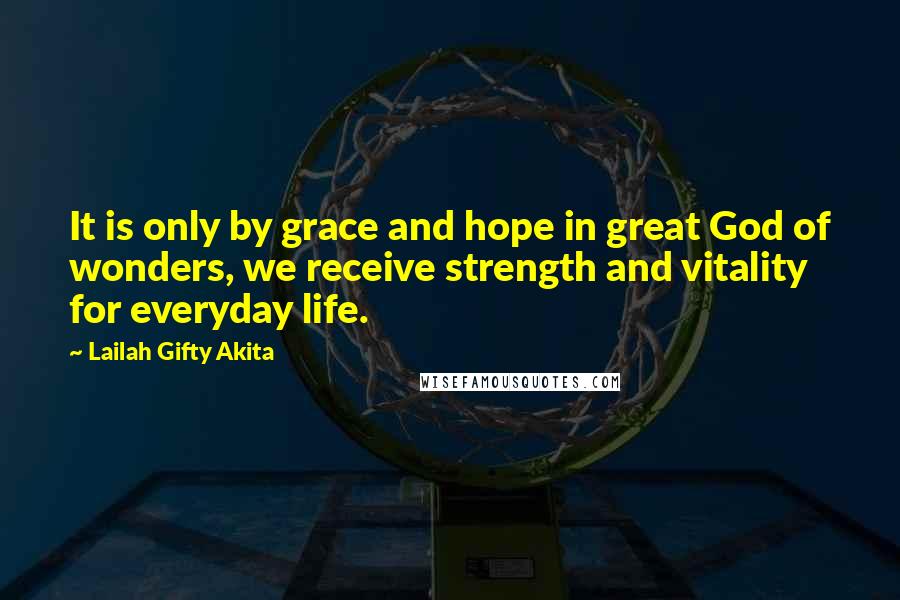 Lailah Gifty Akita Quotes: It is only by grace and hope in great God of wonders, we receive strength and vitality for everyday life.