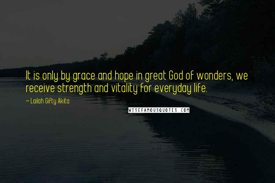 Lailah Gifty Akita Quotes: It is only by grace and hope in great God of wonders, we receive strength and vitality for everyday life.