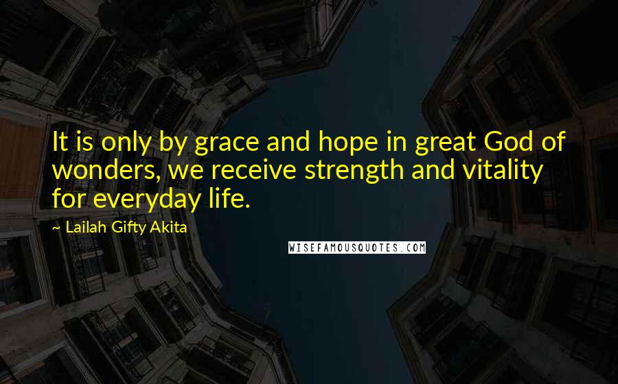 Lailah Gifty Akita Quotes: It is only by grace and hope in great God of wonders, we receive strength and vitality for everyday life.