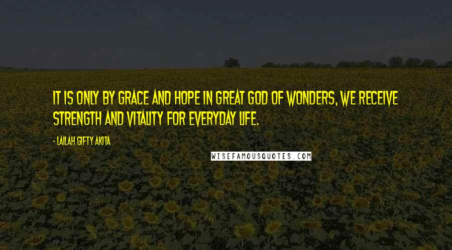 Lailah Gifty Akita Quotes: It is only by grace and hope in great God of wonders, we receive strength and vitality for everyday life.