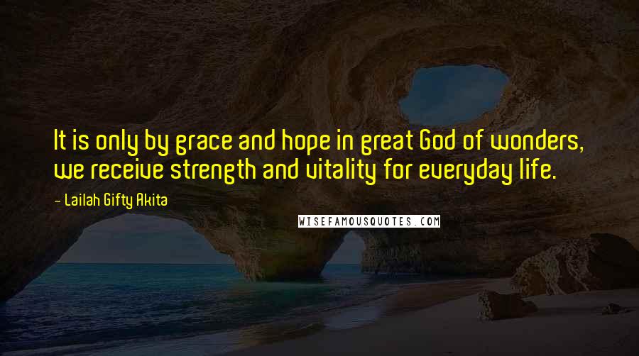 Lailah Gifty Akita Quotes: It is only by grace and hope in great God of wonders, we receive strength and vitality for everyday life.