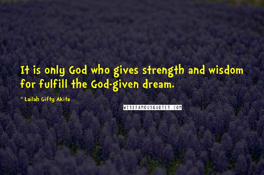 Lailah Gifty Akita Quotes: It is only God who gives strength and wisdom for fulfill the God-given dream.