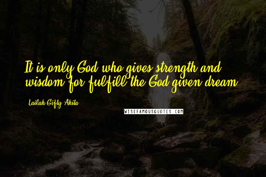 Lailah Gifty Akita Quotes: It is only God who gives strength and wisdom for fulfill the God-given dream.