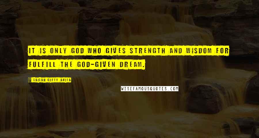 Lailah Gifty Akita Quotes: It is only God who gives strength and wisdom for fulfill the God-given dream.