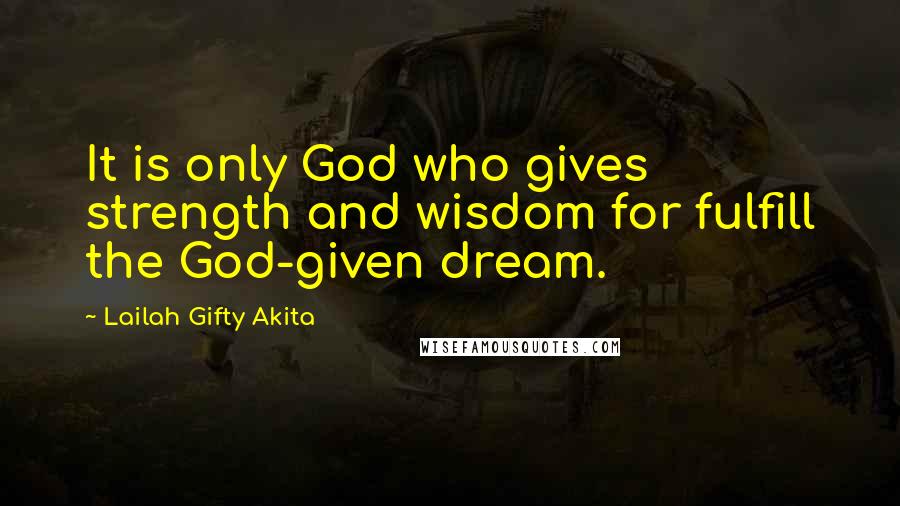 Lailah Gifty Akita Quotes: It is only God who gives strength and wisdom for fulfill the God-given dream.