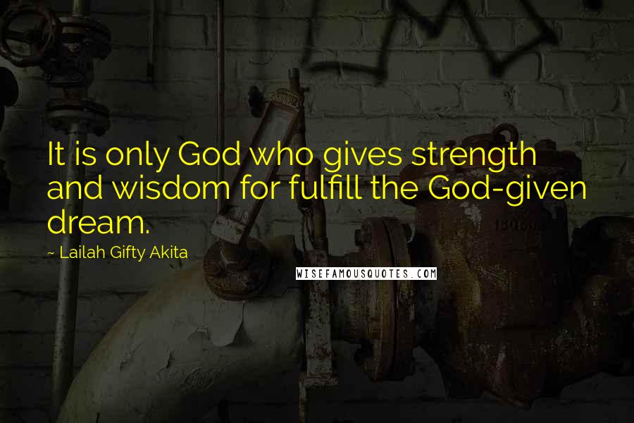 Lailah Gifty Akita Quotes: It is only God who gives strength and wisdom for fulfill the God-given dream.