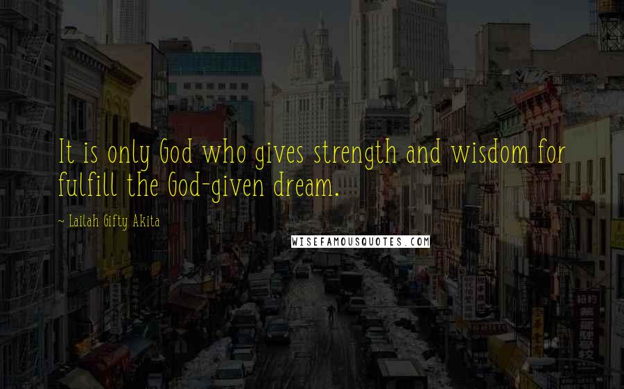 Lailah Gifty Akita Quotes: It is only God who gives strength and wisdom for fulfill the God-given dream.