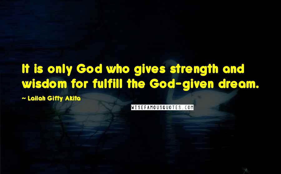 Lailah Gifty Akita Quotes: It is only God who gives strength and wisdom for fulfill the God-given dream.