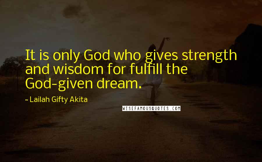 Lailah Gifty Akita Quotes: It is only God who gives strength and wisdom for fulfill the God-given dream.
