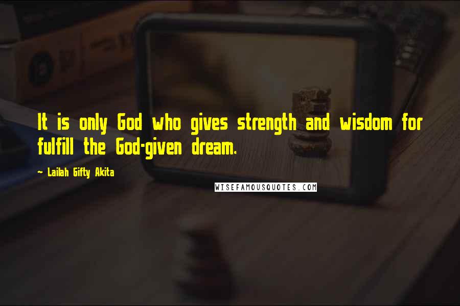 Lailah Gifty Akita Quotes: It is only God who gives strength and wisdom for fulfill the God-given dream.