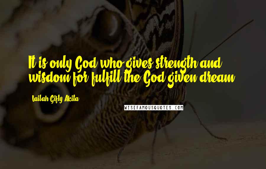 Lailah Gifty Akita Quotes: It is only God who gives strength and wisdom for fulfill the God-given dream.