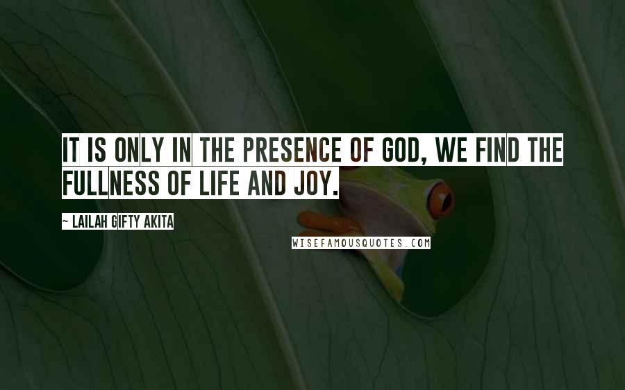 Lailah Gifty Akita Quotes: It is only in the presence of God, we find the fullness of life and joy.