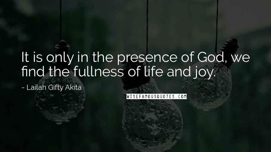 Lailah Gifty Akita Quotes: It is only in the presence of God, we find the fullness of life and joy.