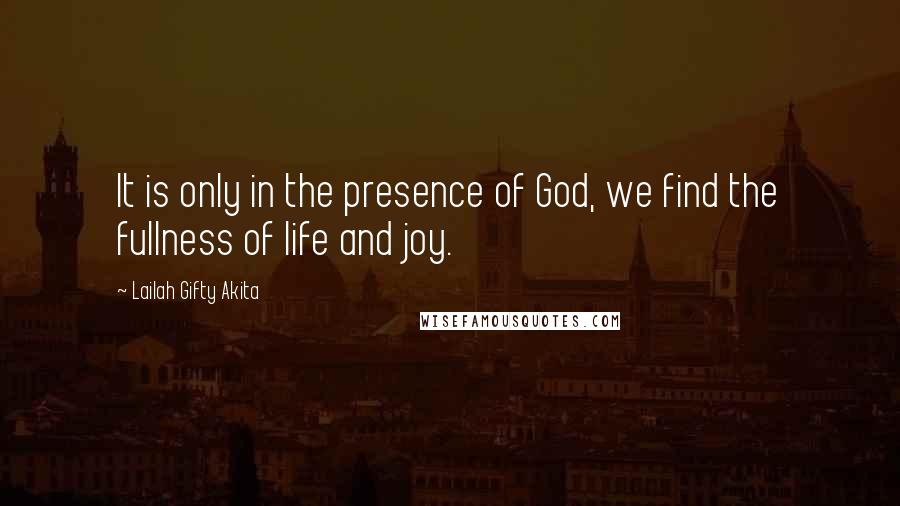 Lailah Gifty Akita Quotes: It is only in the presence of God, we find the fullness of life and joy.