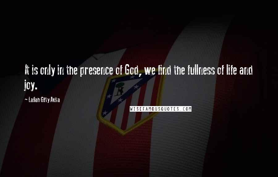 Lailah Gifty Akita Quotes: It is only in the presence of God, we find the fullness of life and joy.